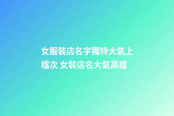 女服裝店名字獨特大氣上檔次 女裝店名大氣高檔